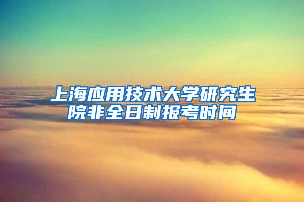 上海应用技术大学研究生院非全日制报考时间