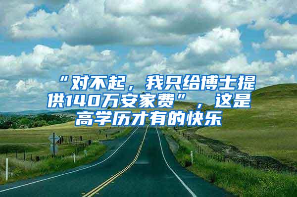 “对不起，我只给博士提供140万安家费”，这是高学历才有的快乐