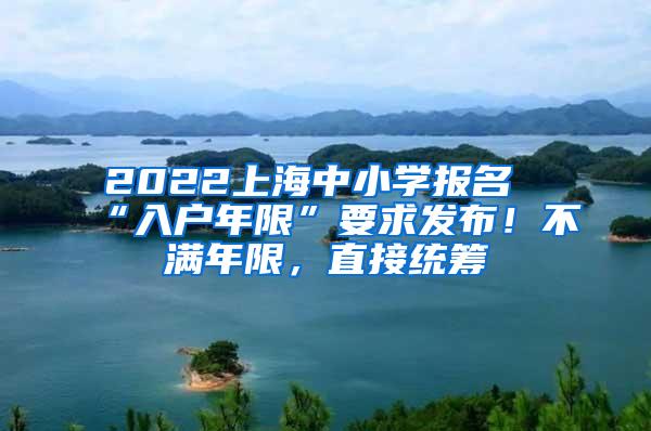 2022上海中小学报名“入户年限”要求发布！不满年限，直接统筹