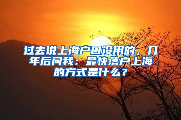 过去说上海户口没用的，几年后问我：最快落户上海的方式是什么？