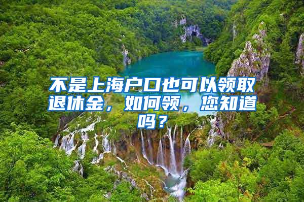 不是上海户口也可以领取退休金，如何领，您知道吗？