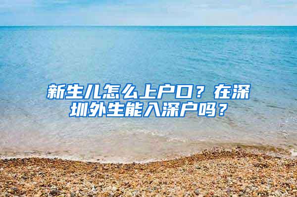 新生儿怎么上户口？在深圳外生能入深户吗？