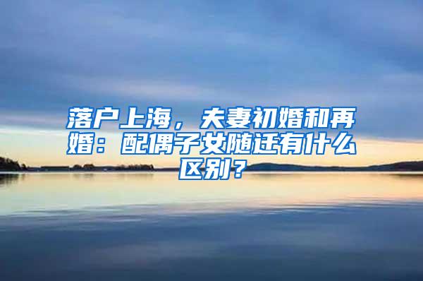 落户上海，夫妻初婚和再婚：配偶子女随迁有什么区别？