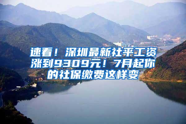 速看！深圳最新社平工资涨到9309元！7月起你的社保缴费这样变