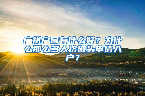 广州户口有什么好？为什么那么多人挤破头申请入户？