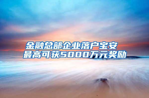 金融总部企业落户宝安 最高可获5000万元奖励