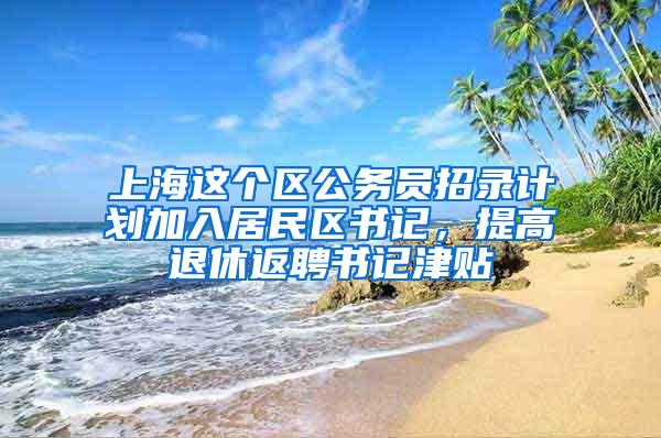 上海这个区公务员招录计划加入居民区书记，提高退休返聘书记津贴