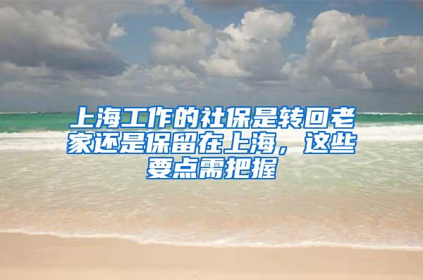 上海工作的社保是转回老家还是保留在上海，这些要点需把握