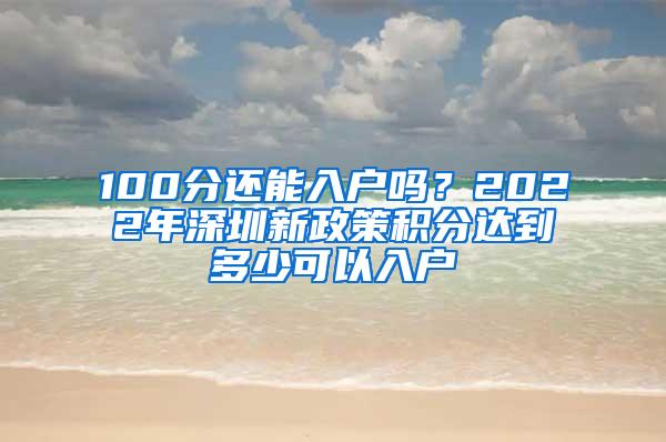 100分还能入户吗？2022年深圳新政策积分达到多少可以入户