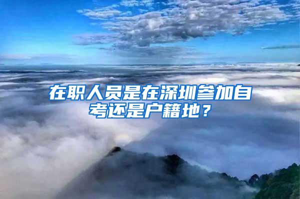 在职人员是在深圳参加自考还是户籍地？