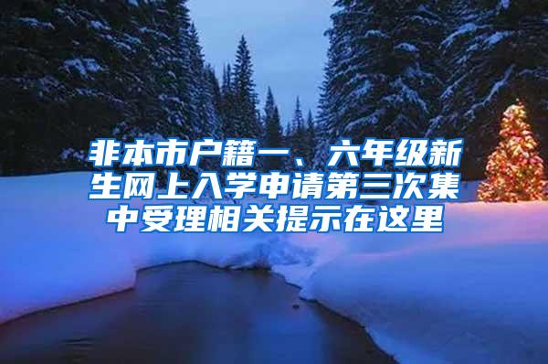 非本市户籍一、六年级新生网上入学申请第三次集中受理相关提示在这里→