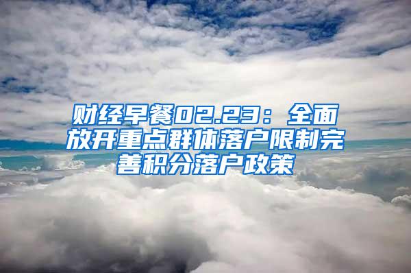 财经早餐02.23：全面放开重点群体落户限制完善积分落户政策