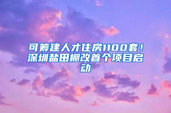 可筹建人才住房1100套！深圳盐田棚改首个项目启动