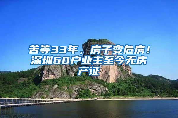 苦等33年，房子变危房！深圳60户业主至今无房产证