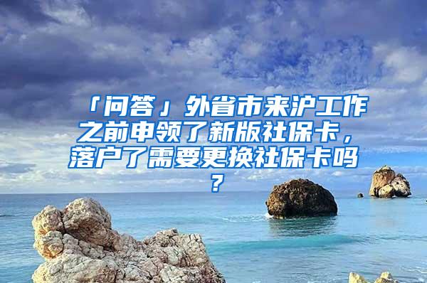 「问答」外省市来沪工作之前申领了新版社保卡，落户了需要更换社保卡吗？