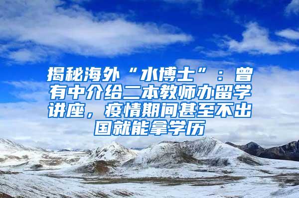 揭秘海外“水博士”：曾有中介给二本教师办留学讲座，疫情期间甚至不出国就能拿学历