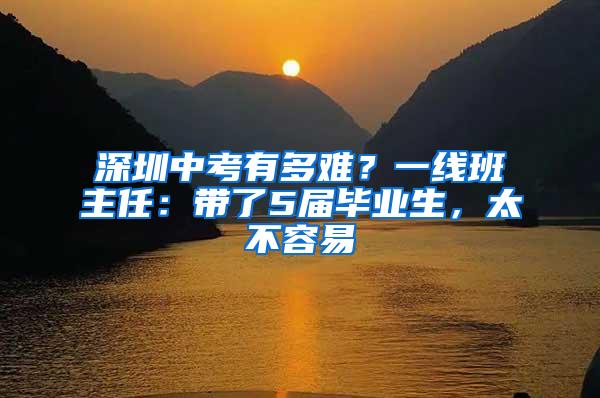 深圳中考有多难？一线班主任：带了5届毕业生，太不容易