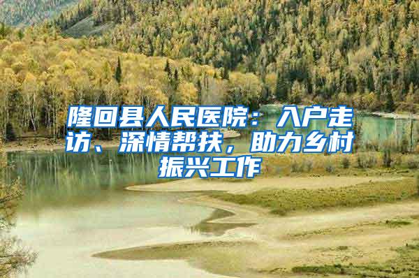 隆回县人民医院：入户走访、深情帮扶，助力乡村振兴工作