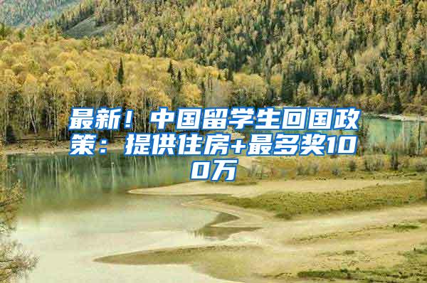 最新！中国留学生回国政策：提供住房+最多奖100万