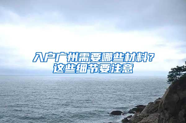 入户广州需要哪些材料？这些细节要注意