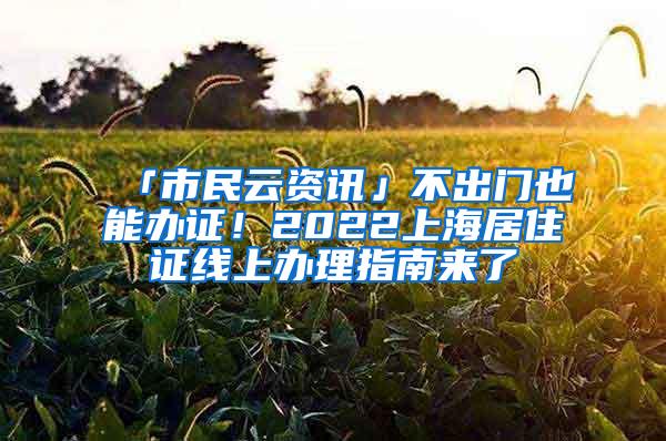 「市民云资讯」不出门也能办证！2022上海居住证线上办理指南来了