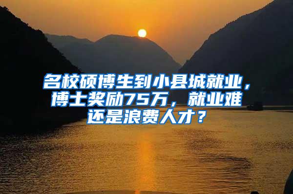 名校硕博生到小县城就业，博士奖励75万，就业难还是浪费人才？