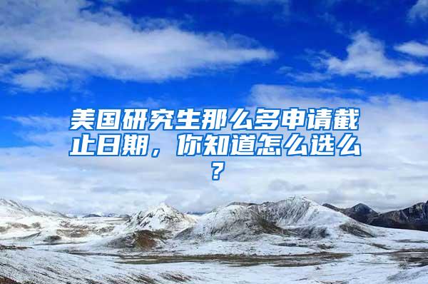 美国研究生那么多申请截止日期，你知道怎么选么？