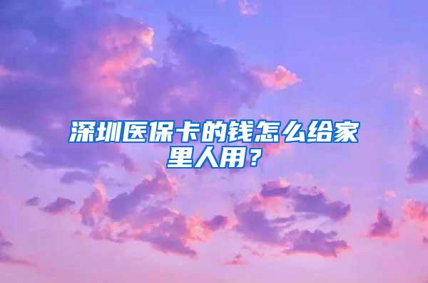 深圳医保卡的钱怎么给家里人用？