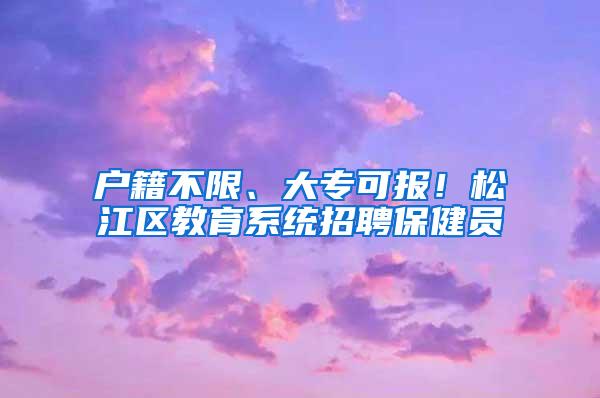 户籍不限、大专可报！松江区教育系统招聘保健员