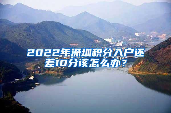 2022年深圳积分入户还差10分该怎么办？