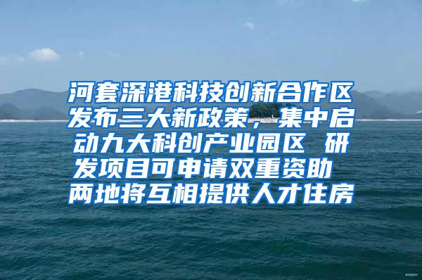 河套深港科技创新合作区发布三大新政策，集中启动九大科创产业园区 研发项目可申请双重资助 两地将互相提供人才住房