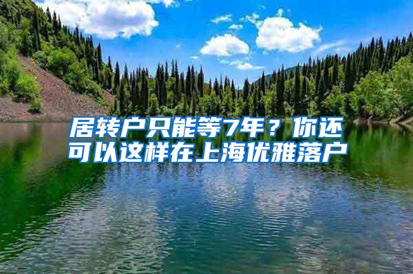 居转户只能等7年？你还可以这样在上海优雅落户