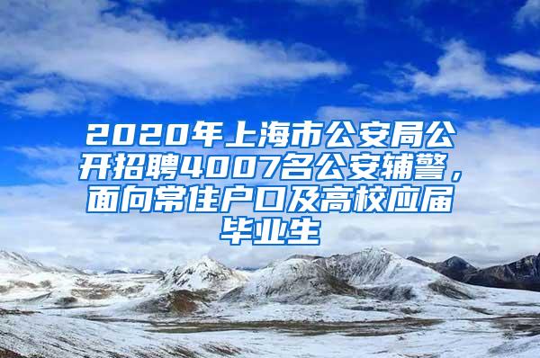 2020年上海市公安局公开招聘4007名公安辅警，面向常住户口及高校应届毕业生