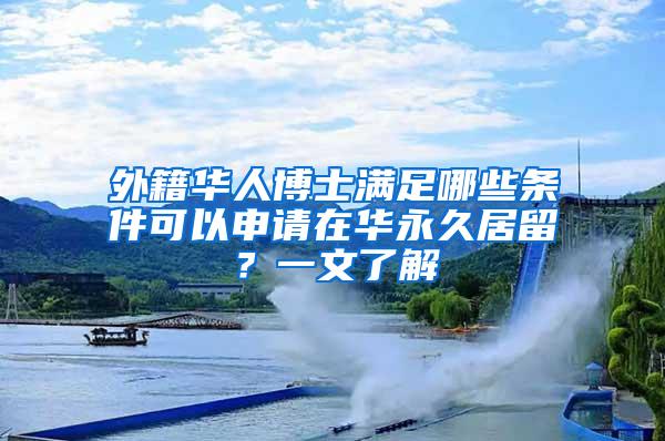 外籍华人博士满足哪些条件可以申请在华永久居留？一文了解