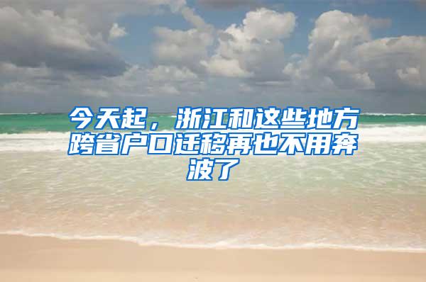 今天起，浙江和这些地方跨省户口迁移再也不用奔波了