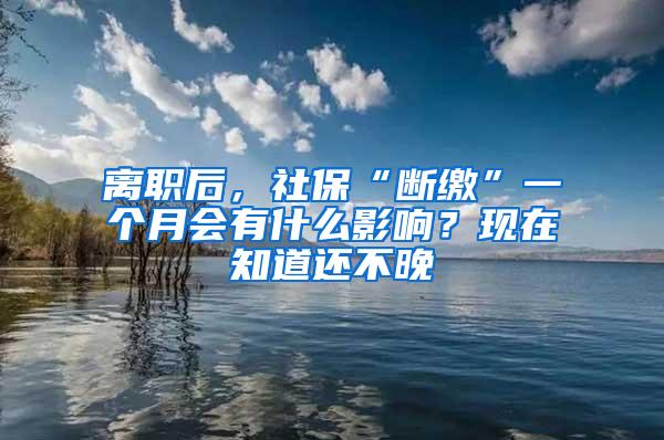 离职后，社保“断缴”一个月会有什么影响？现在知道还不晚