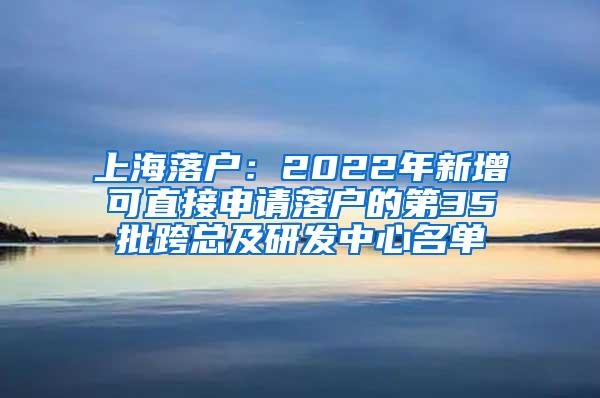 上海落户：2022年新增可直接申请落户的第35批跨总及研发中心名单