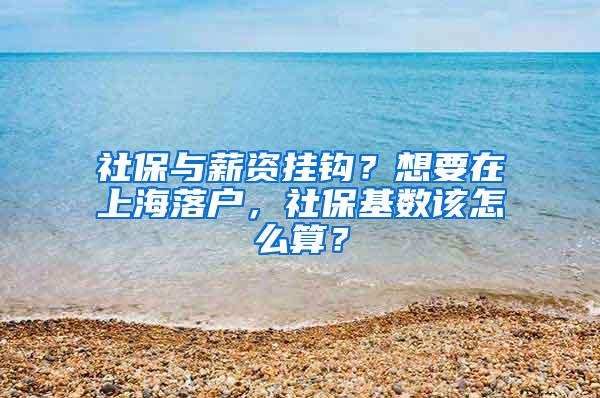 社保与薪资挂钩？想要在上海落户，社保基数该怎么算？