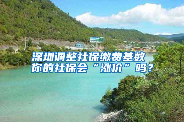 深圳调整社保缴费基数 你的社保会“涨价”吗？