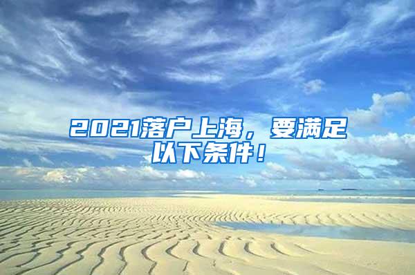 2021落户上海，要满足以下条件！