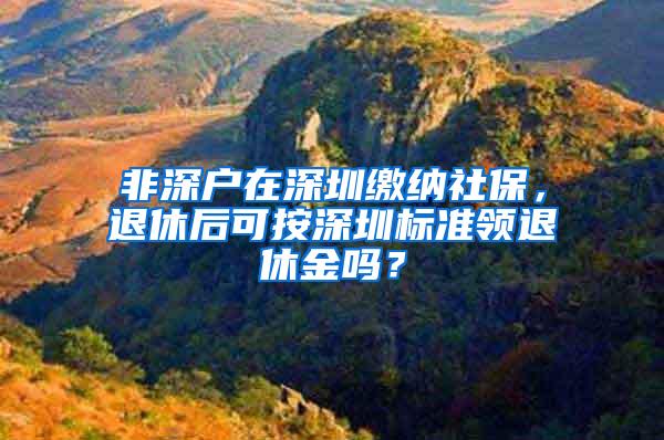 非深户在深圳缴纳社保，退休后可按深圳标准领退休金吗？