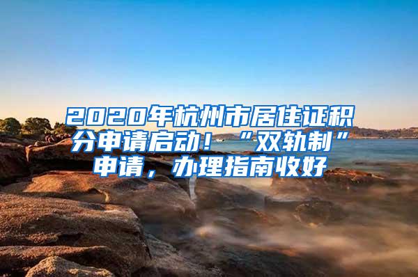 2020年杭州市居住证积分申请启动！“双轨制”申请，办理指南收好