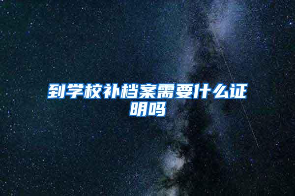 到学校补档案需要什么证明吗