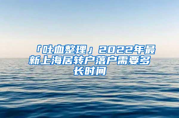 「吐血整理」2022年最新上海居转户落户需要多长时间