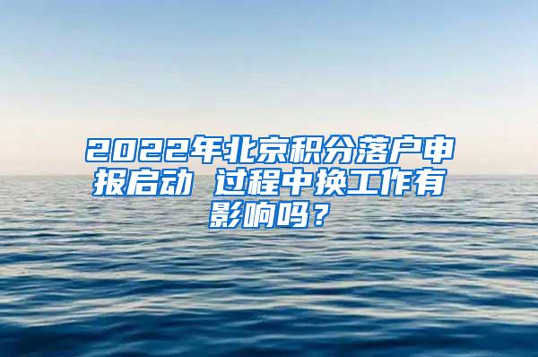 2022年北京积分落户申报启动 过程中换工作有影响吗？