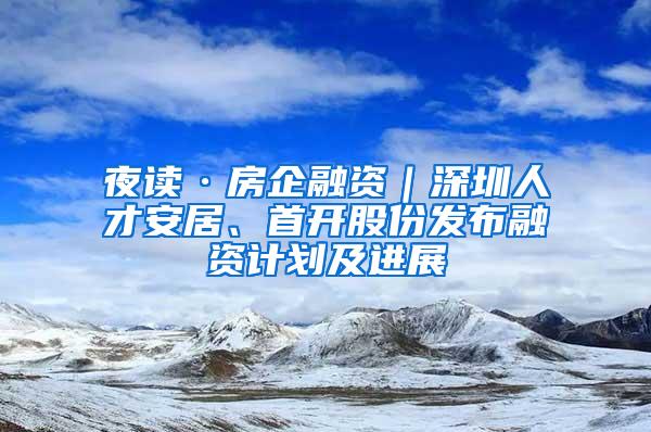 夜读·房企融资｜深圳人才安居、首开股份发布融资计划及进展