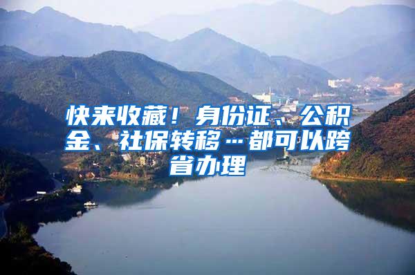 快来收藏！身份证、公积金、社保转移…都可以跨省办理