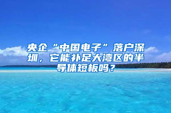 央企“中国电子”落户深圳，它能补足大湾区的半导体短板吗？