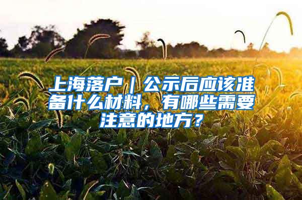 上海落户｜公示后应该准备什么材料，有哪些需要注意的地方？