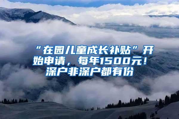 “在园儿童成长补贴”开始申请，每年1500元！深户非深户都有份